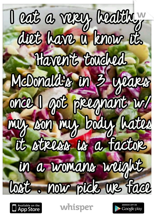 I eat a very healthy diet have u know it. Haven't touched McDonald's in 3 years once I got pregnant w/ my son my body hates it stress is a factor in a womans weight lost . now pick ur face up please 