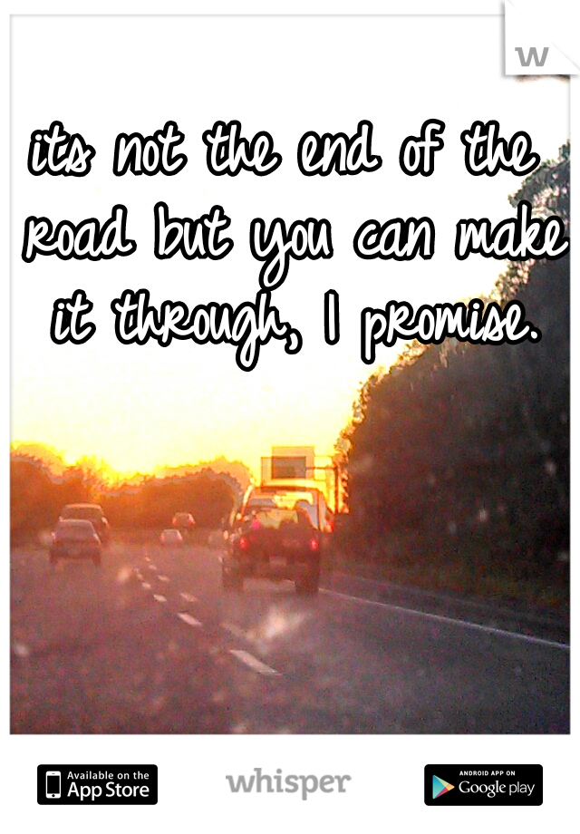 its not the end of the road but you can make it through, I promise.