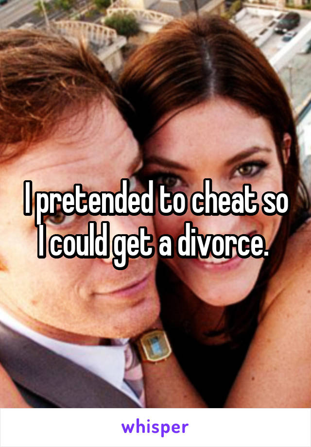 I pretended to cheat so I could get a divorce. 