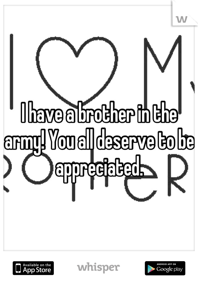 I have a brother in the army! You all deserve to be appreciated.