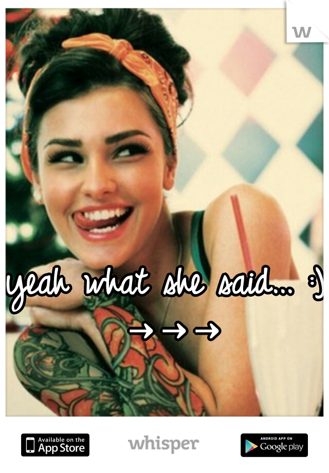 yeah what she said... :) →→→