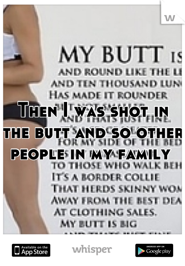 Then I was shot in the butt and so other people in my family 