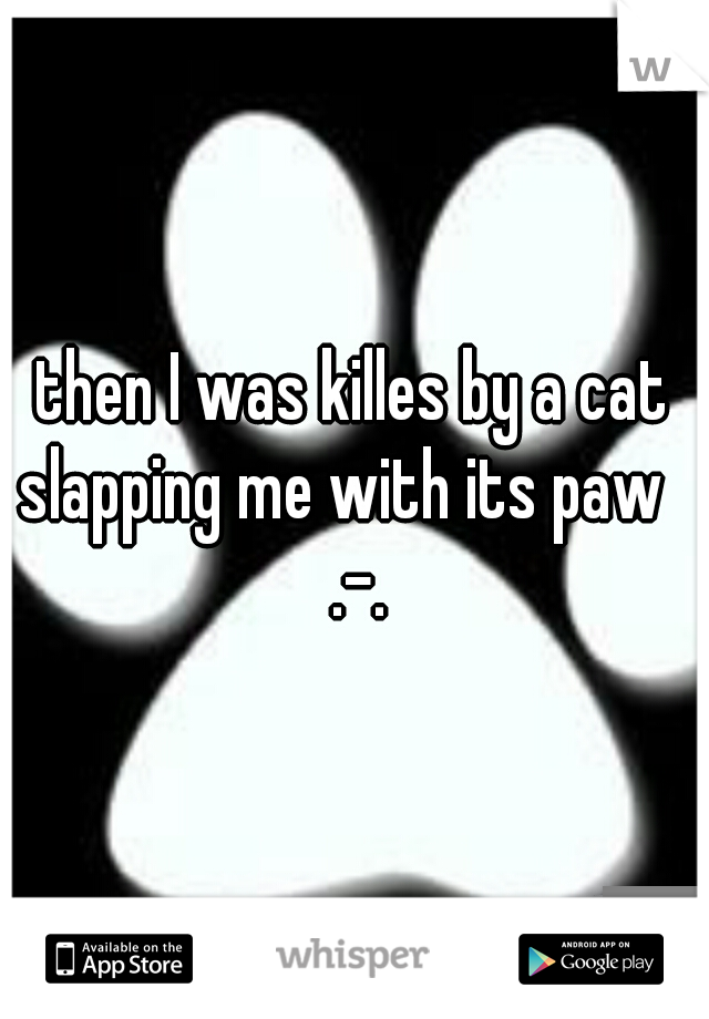 then I was killes by a cat slapping me with its paw
 .-.