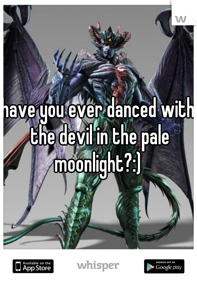 have you ever danced with the devil in the pale moonlight?:) 