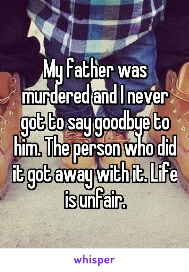 My father was murdered and I never got to say goodbye to him. The person who did it got away with it. Life is unfair.