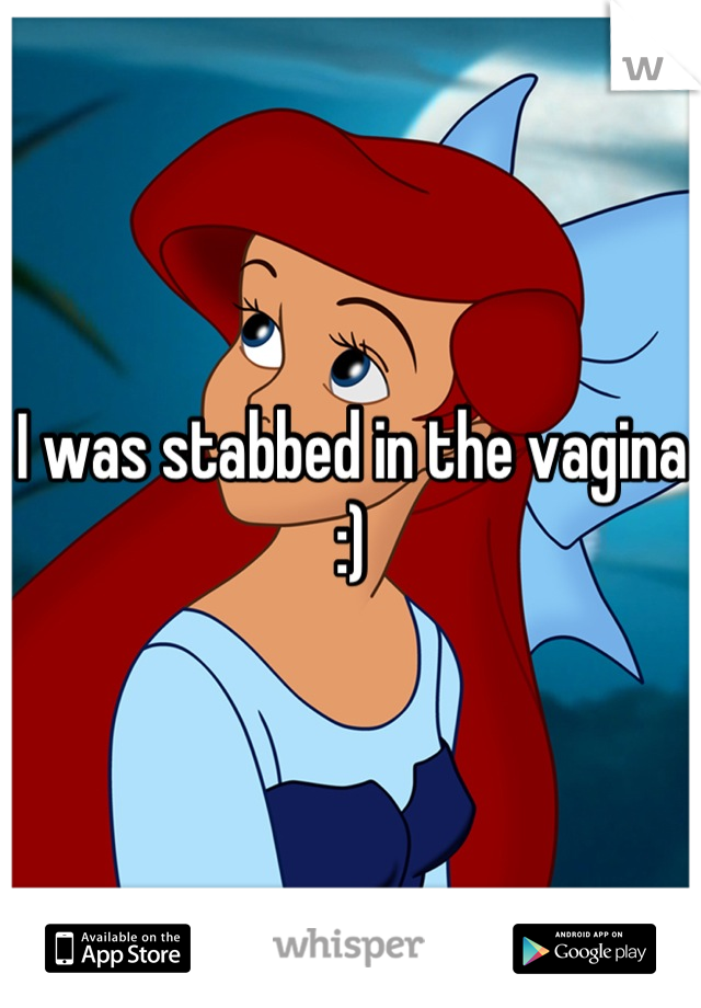 I was stabbed in the vagina :)