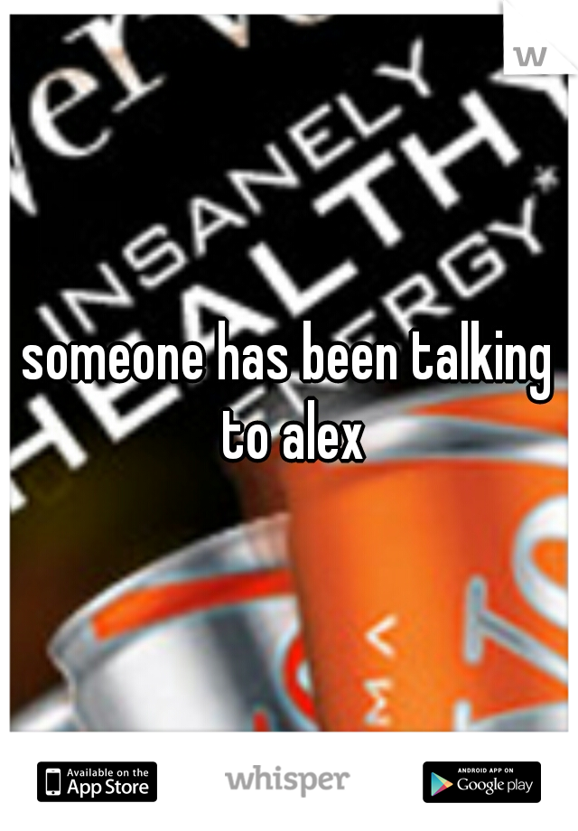 someone has been talking to alex