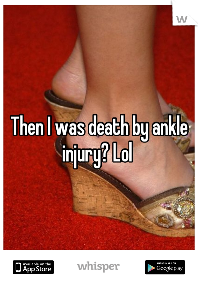 Then I was death by ankle injury? Lol 