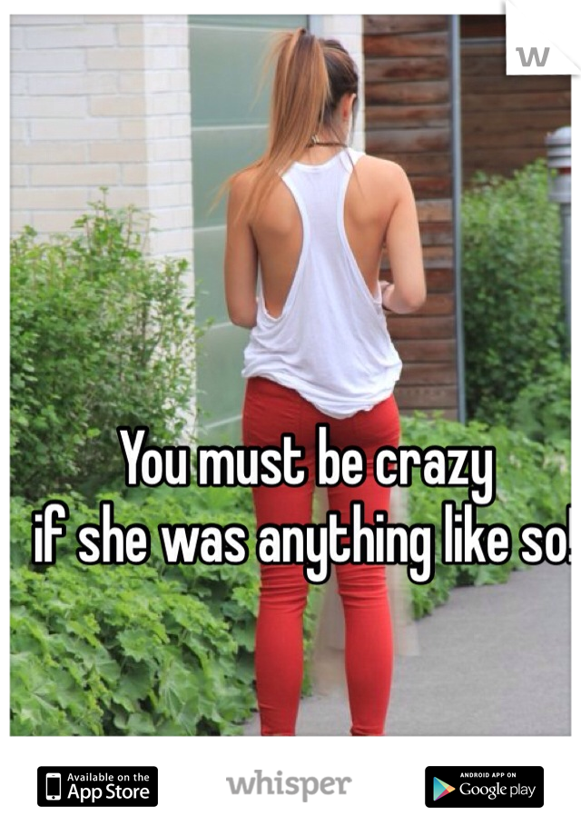 You must be crazy 
if she was anything like so!