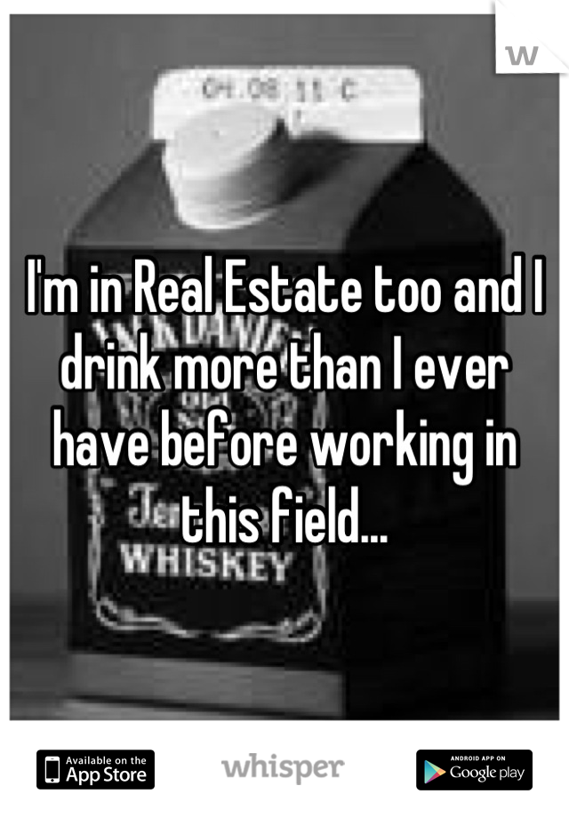 I'm in Real Estate too and I drink more than I ever have before working in this field...