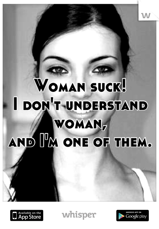 Woman suck! 
I don't understand woman, 
and I'm one of them.