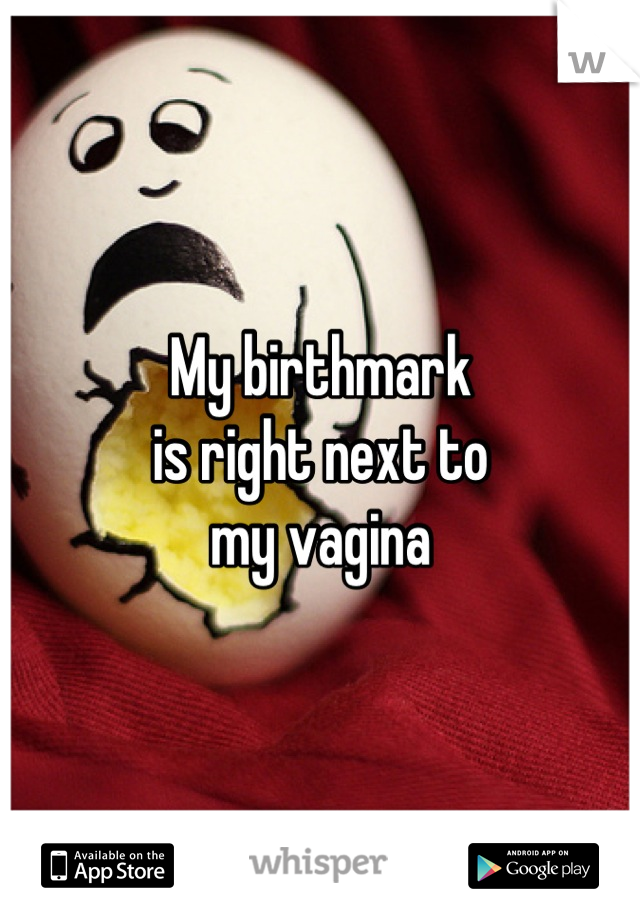 My birthmark 
is right next to
my vagina