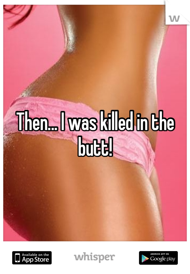 Then... I was killed in the butt!