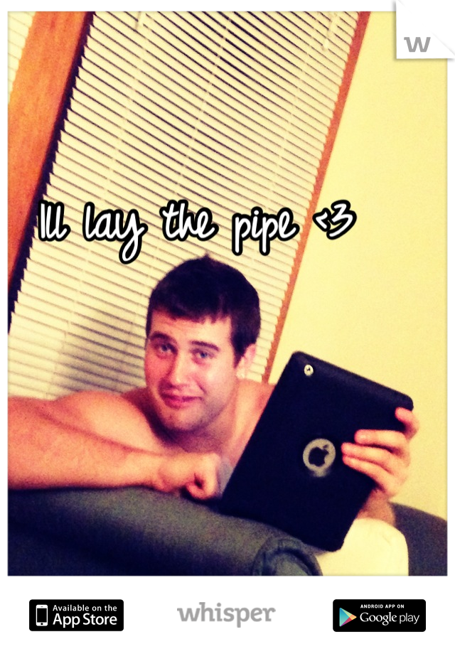 Ill lay the pipe <3