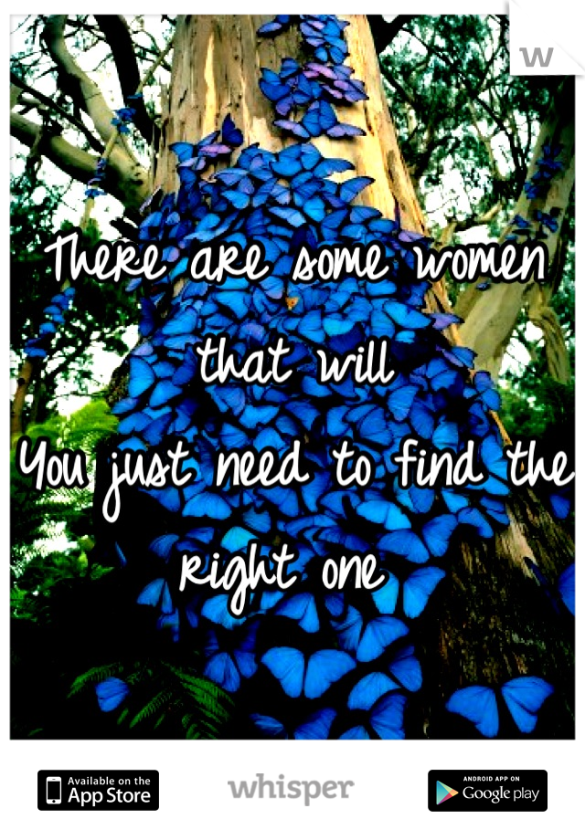 There are some women that will
You just need to find the right one 