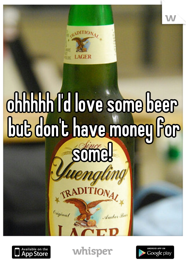 ohhhhh I'd love some beer but don't have money for some! 