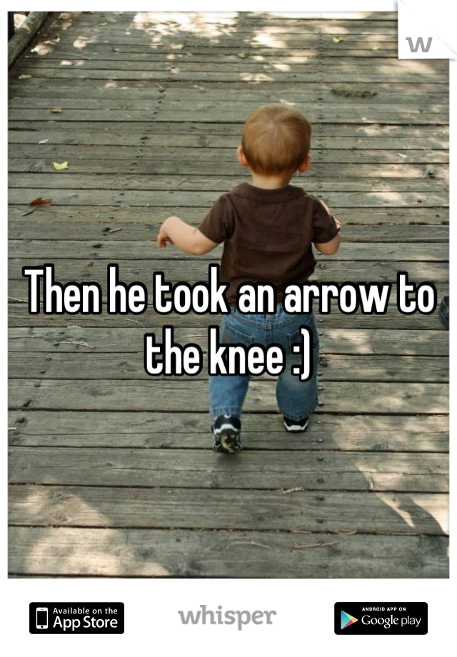 Then he took an arrow to the knee :)