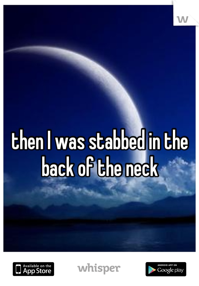 
then I was stabbed in the back of the neck