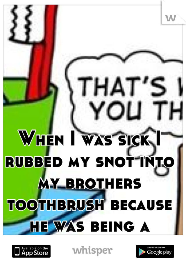 When I was sick I rubbed my snot into my brothers toothbrush because he was being a typical older sibling 