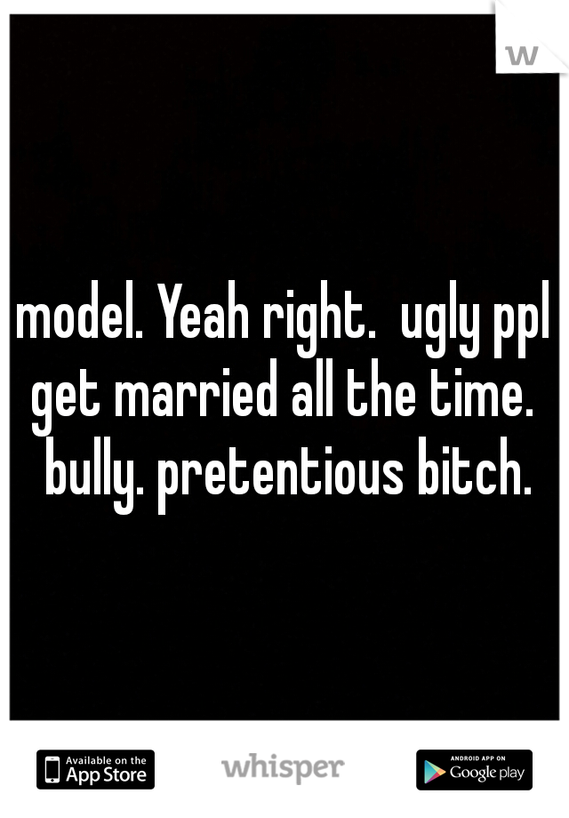 model. Yeah right.  ugly ppl get married all the time.  bully. pretentious bitch.