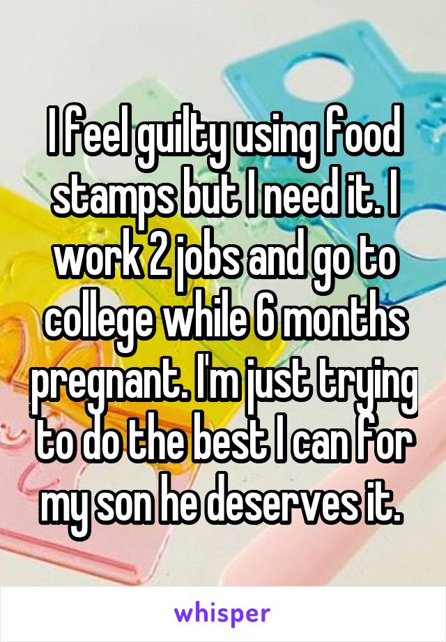 I feel guilty using food stamps but I need it. I work 2 jobs and go to college while 6 months pregnant. I'm just trying to do the best I can for my son he deserves it. 