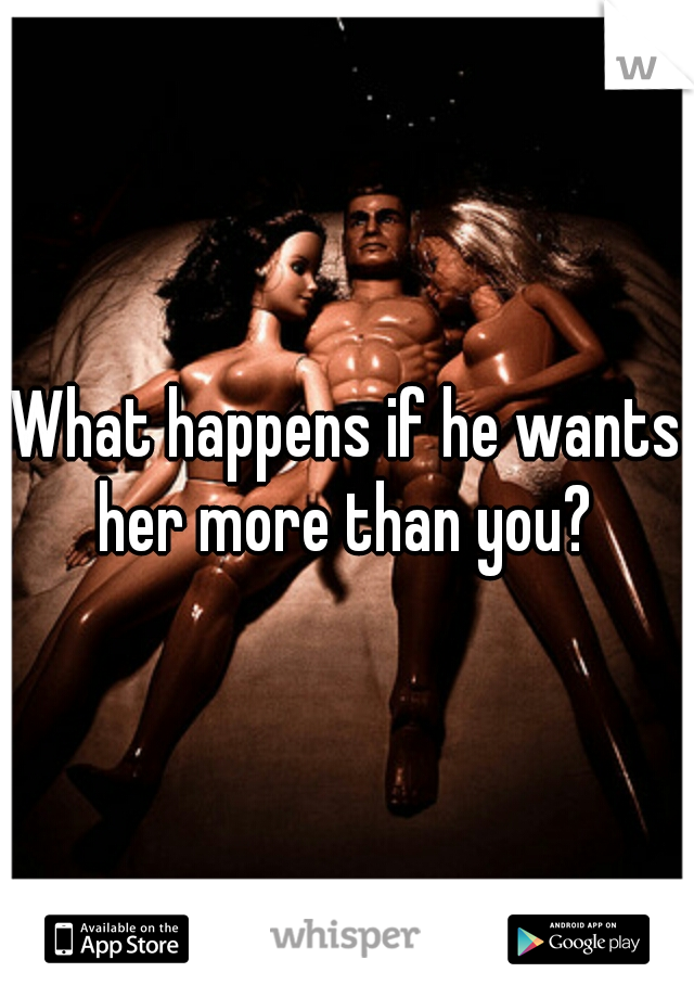 What happens if he wants her more than you? 