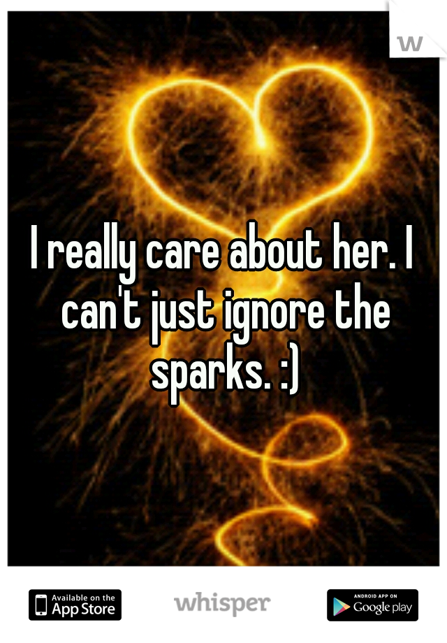 I really care about her. I can't just ignore the sparks. :)