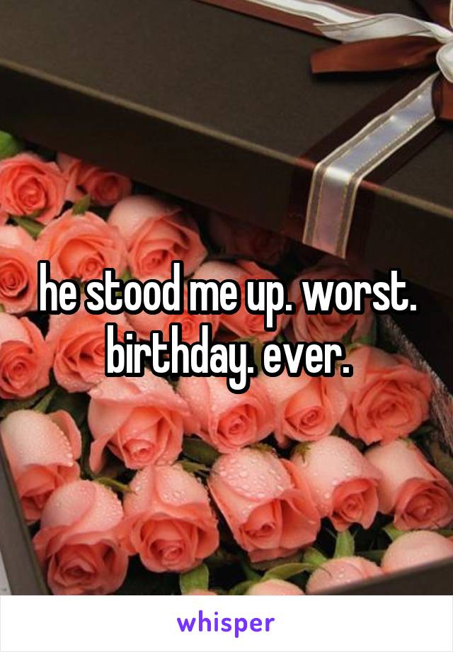 he stood me up. worst. birthday. ever.