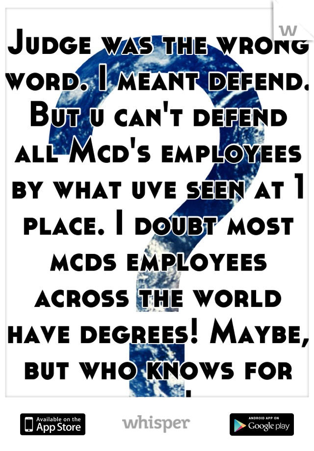 Judge was the wrong word. I meant defend. But u can't defend all Mcd's employees by what uve seen at 1 place. I doubt most mcds employees across the world have degrees! Maybe, but who knows for sure!