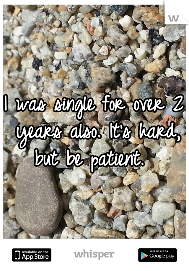 I was single for over 2 years also. It's hard, but be patient.  