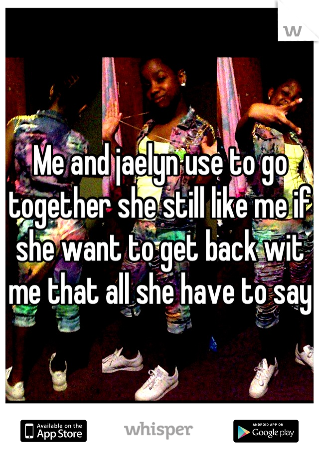 Me and jaelyn use to go together she still like me if she want to get back wit me that all she have to say