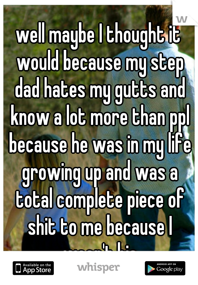 well maybe I thought it would because my step dad hates my gutts and know a lot more than ppl because he was in my life growing up and was a total complete piece of shit to me because I wasn't his