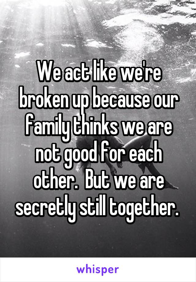 We act like we're broken up because our family thinks we are not good for each other.  But we are secretly still together. 