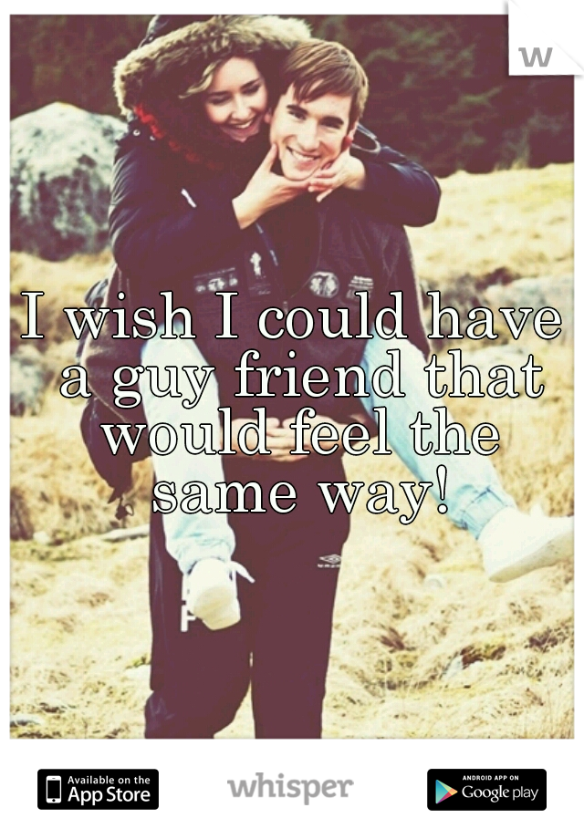I wish I could have a guy friend that would feel the same way!