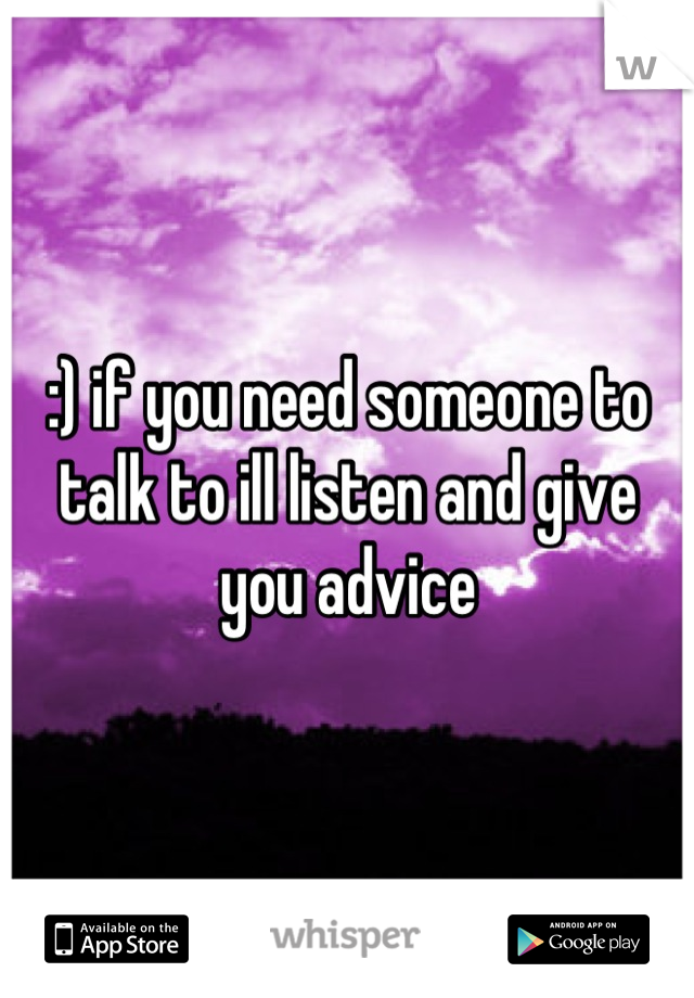 :) if you need someone to talk to ill listen and give you advice