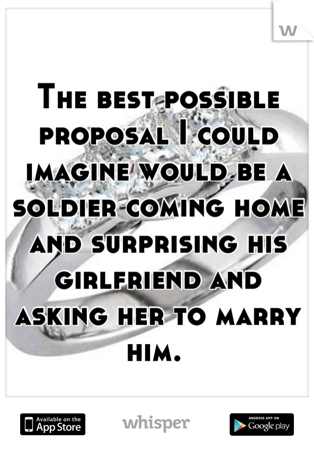 The best possible proposal I could imagine would be a soldier coming home and surprising his girlfriend and asking her to marry him. 
