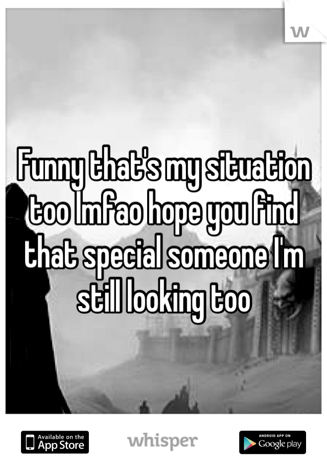 Funny that's my situation too lmfao hope you find that special someone I'm still looking too