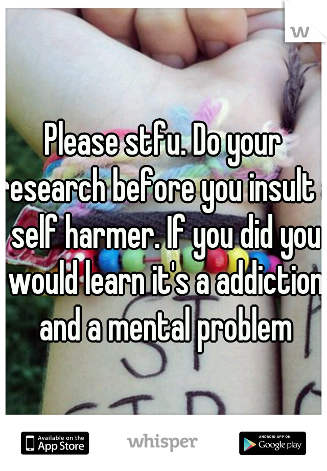 Please stfu. Do your research before you insult a self harmer. If you did you would learn it's a addiction and a mental problem