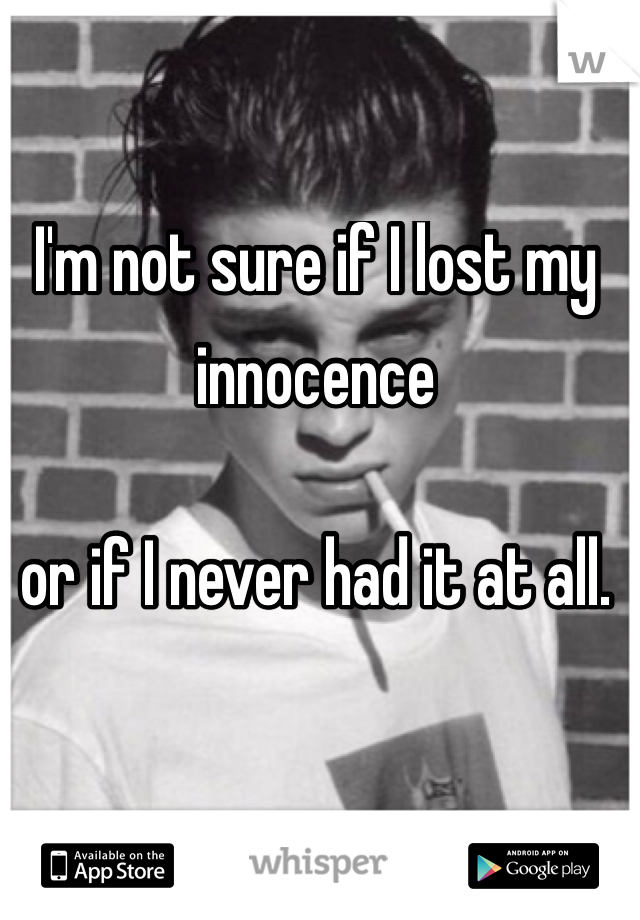 I'm not sure if I lost my innocence  or if I never had it at all.