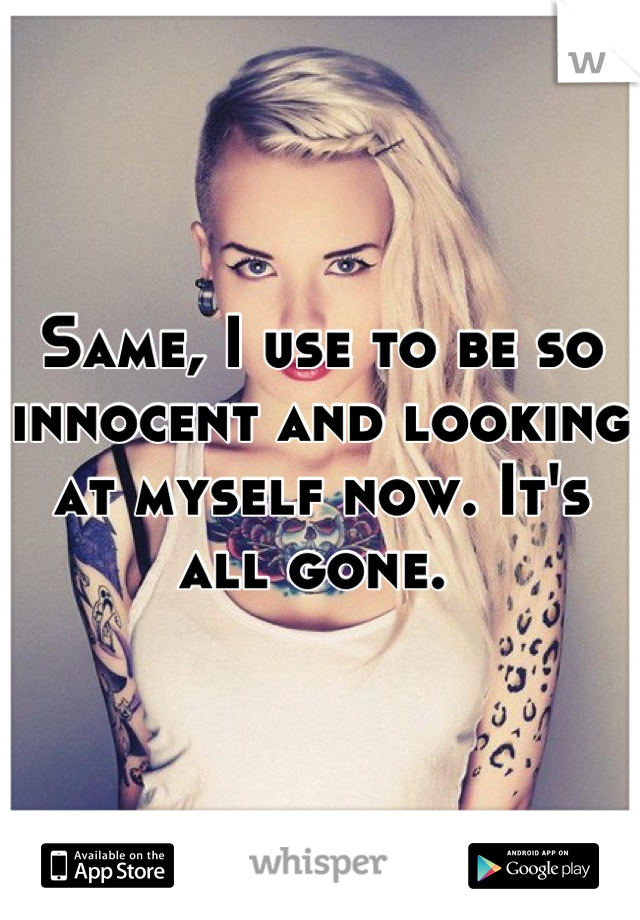 Same, I use to be so innocent and looking at myself now. It's all gone. 