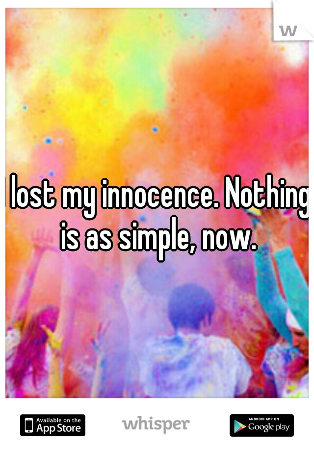 I lost my innocence. Nothing is as simple, now.