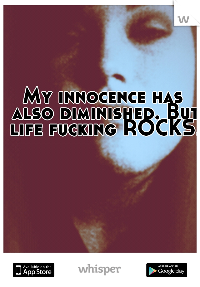 My innocence has also diminished. But life fucking ROCKS. 