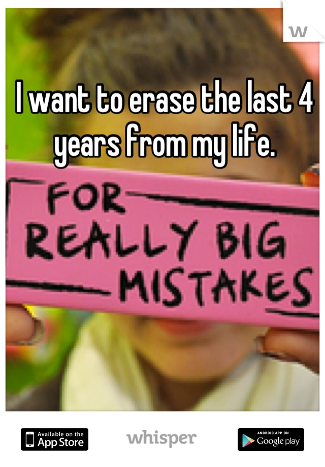 I want to erase the last 4 years from my life.