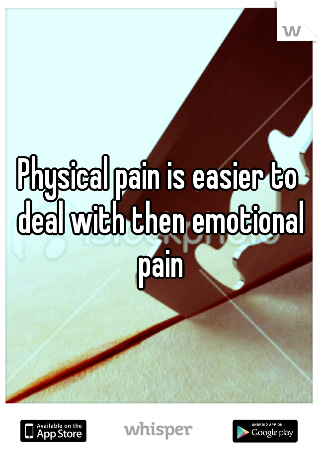 Physical pain is easier to deal with then emotional pain