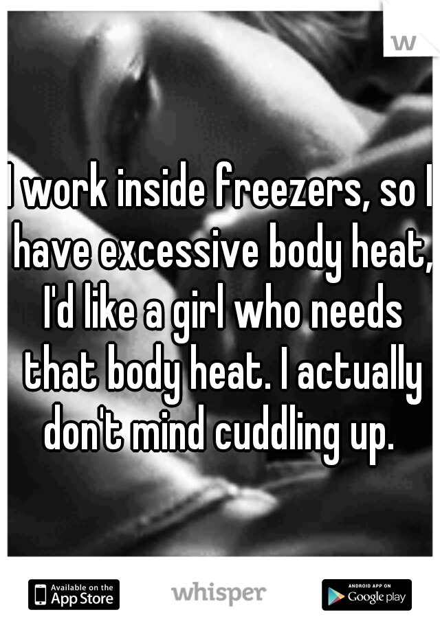I work inside freezers, so I have excessive body heat, I'd like a girl who needs that body heat. I actually don't mind cuddling up. 