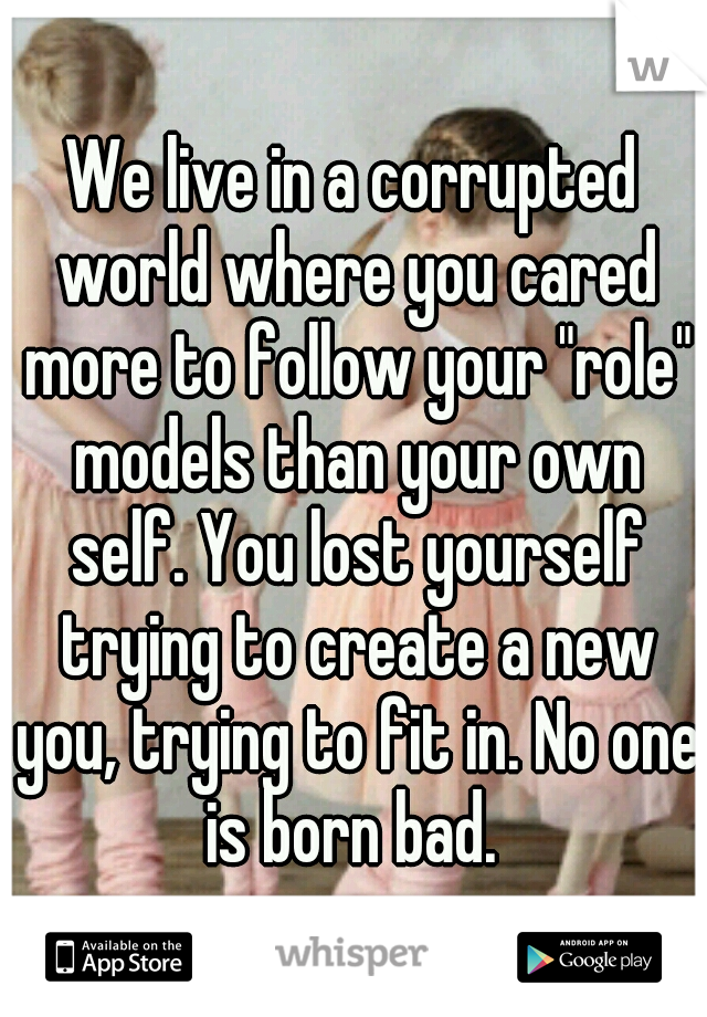 We live in a corrupted world where you cared more to follow your "role" models than your own self. You lost yourself trying to create a new you, trying to fit in. No one is born bad. 