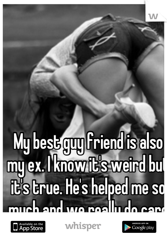 My best guy friend is also my ex. I know it's weird but it's true. He's helped me so much and we really do care for each other! <3