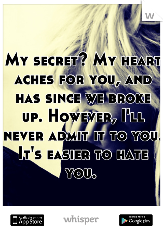 My secret? My heart aches for you, and has since we broke up. However, I'll never admit it to you. It's easier to hate you. 