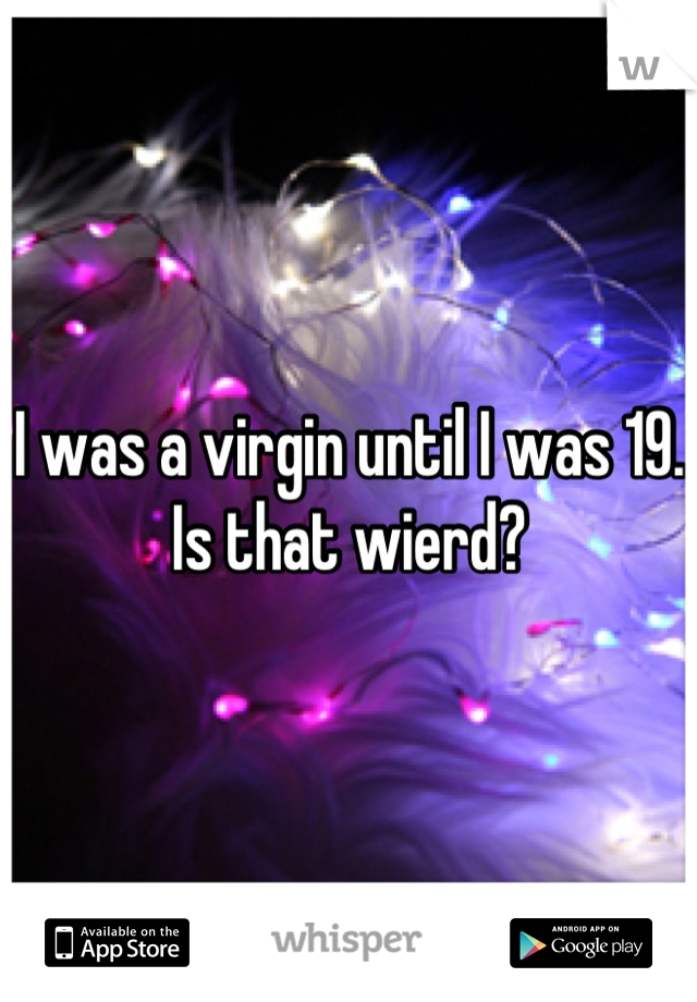 I was a virgin until I was 19. Is that wierd?