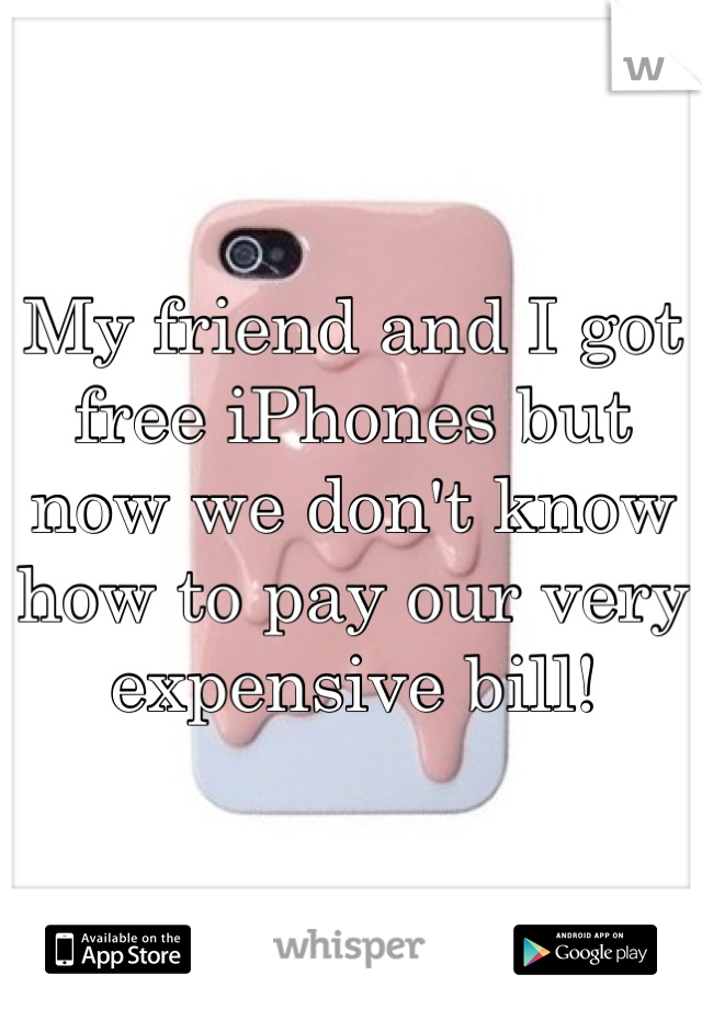 My friend and I got free iPhones but now we don't know how to pay our very expensive bill!